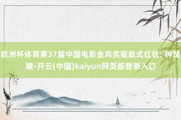 欧洲杯体育第37届中国电影金鸡奖驱散式红毯: 钟楚曦-开云(中国)kaiyun网页版登录入口