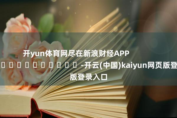 开yun体育网尽在新浪财经APP            													-开云(中国)kaiyun网页版登录入口