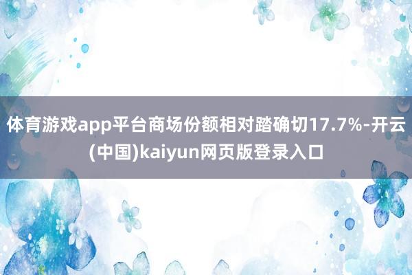 体育游戏app平台商场份额相对踏确切17.7%-开云(中国)kaiyun网页版登录入口