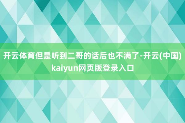 开云体育但是听到二哥的话后也不满了-开云(中国)kaiyun网页版登录入口