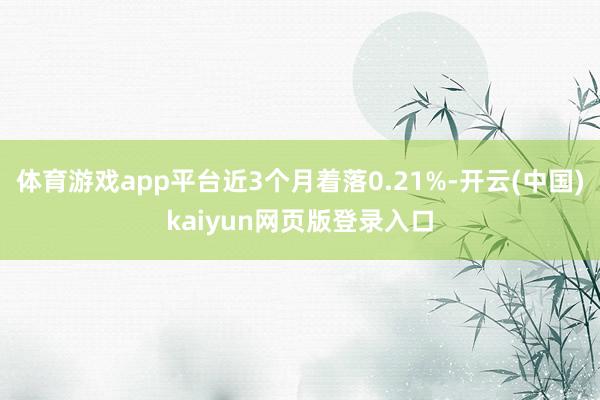 体育游戏app平台近3个月着落0.21%-开云(中国)kaiyun网页版登录入口