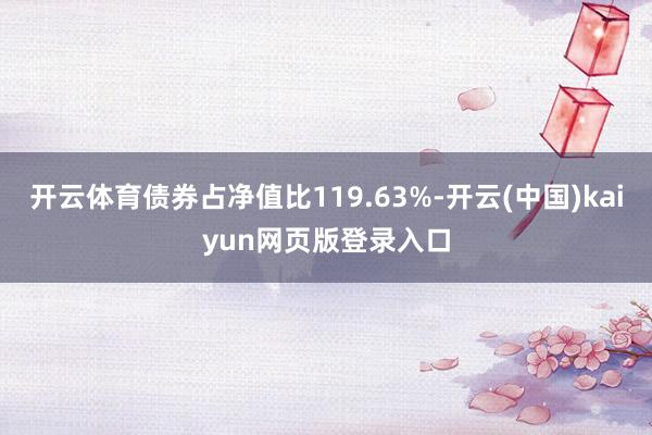 开云体育债券占净值比119.63%-开云(中国)kaiyun网页版登录入口