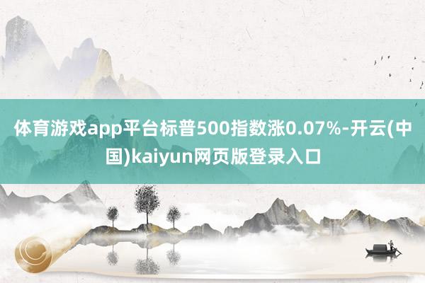 体育游戏app平台标普500指数涨0.07%-开云(中国)kaiyun网页版登录入口