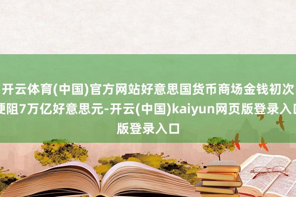 开云体育(中国)官方网站好意思国货币商场金钱初次梗阻7万亿好意思元-开云(中国)kaiyun网页版登录入口