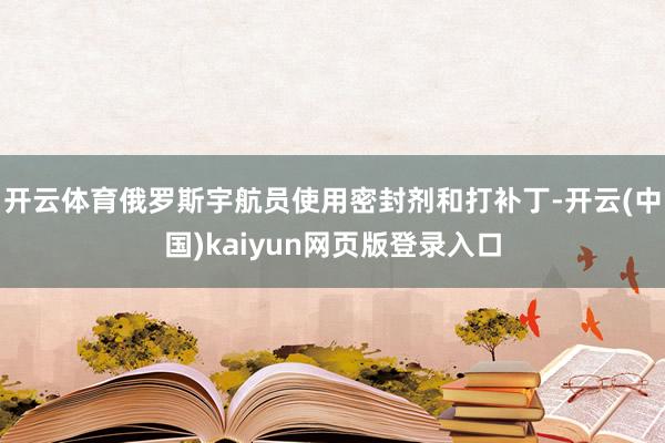 开云体育俄罗斯宇航员使用密封剂和打补丁-开云(中国)kaiyun网页版登录入口