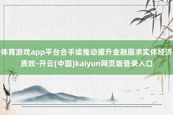 体育游戏app平台合手续推动擢升金融服求实体经济质效-开云(中国)kaiyun网页版登录入口