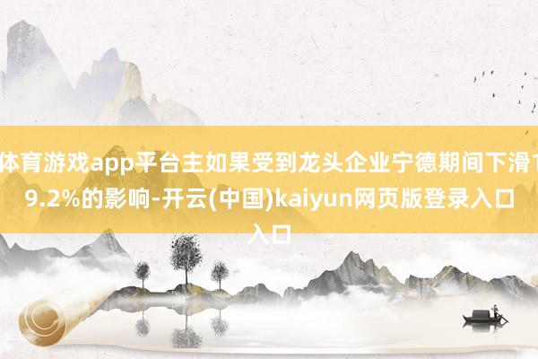 体育游戏app平台主如果受到龙头企业宁德期间下滑19.2%的影响-开云(中国)kaiyun网页版登录入口