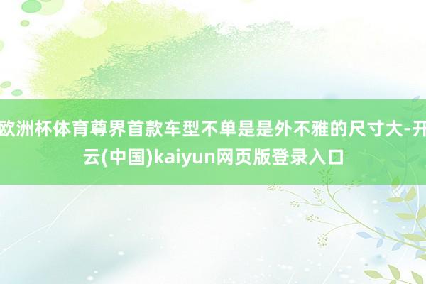 欧洲杯体育尊界首款车型不单是是外不雅的尺寸大-开云(中国)kaiyun网页版登录入口