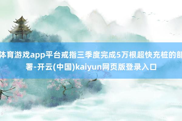 体育游戏app平台戒指三季度完成5万根超快充桩的部署-开云(中国)kaiyun网页版登录入口