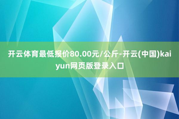 开云体育最低报价80.00元/公斤-开云(中国)kaiyun网页版登录入口