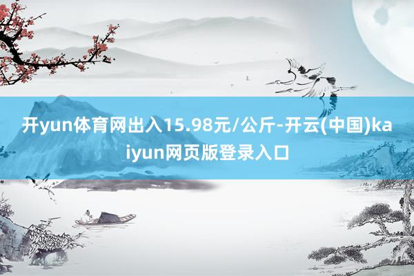 开yun体育网出入15.98元/公斤-开云(中国)kaiyun网页版登录入口