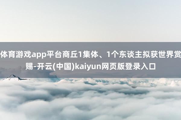 体育游戏app平台商丘1集体、1个东谈主拟获世界赏赐-开云(中国)kaiyun网页版登录入口