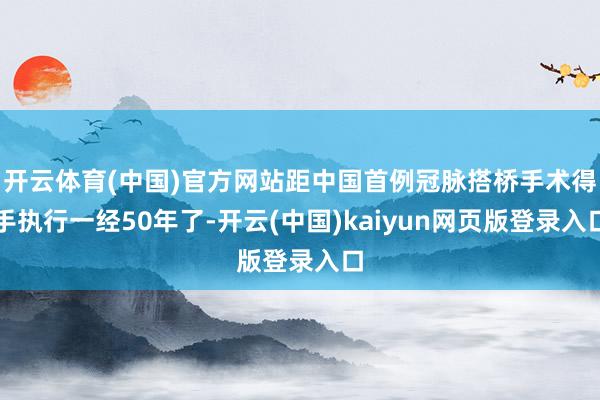 开云体育(中国)官方网站距中国首例冠脉搭桥手术得手执行一经50年了-开云(中国)kaiyun网页版登录入口