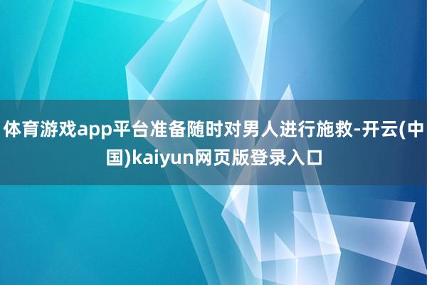 体育游戏app平台准备随时对男人进行施救-开云(中国)kaiyun网页版登录入口