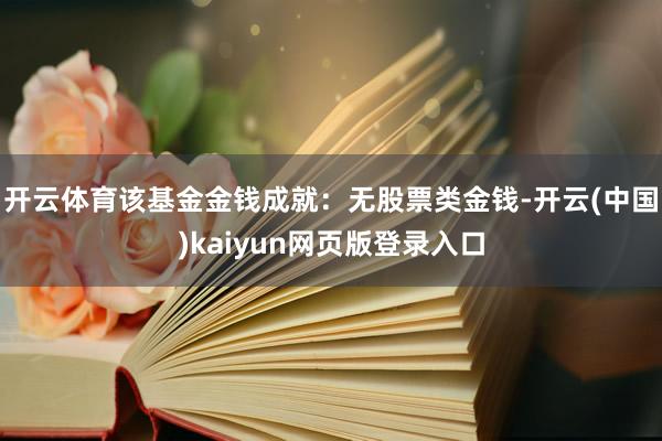 开云体育该基金金钱成就：无股票类金钱-开云(中国)kaiyun网页版登录入口