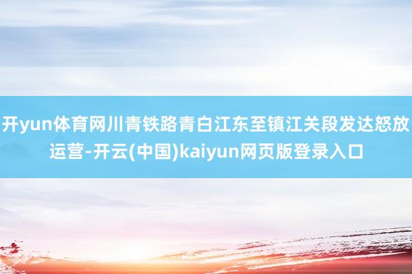 开yun体育网川青铁路青白江东至镇江关段发达怒放运营-开云(中国)kaiyun网页版登录入口