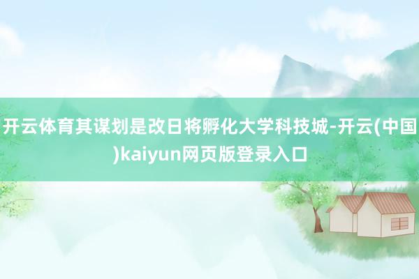 开云体育其谋划是改日将孵化大学科技城-开云(中国)kaiyun网页版登录入口