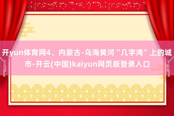 开yun体育网4、内蒙古-乌海黄河“几字湾”上的城市-开云(中国)kaiyun网页版登录入口