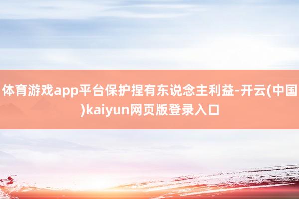 体育游戏app平台保护捏有东说念主利益-开云(中国)kaiyun网页版登录入口