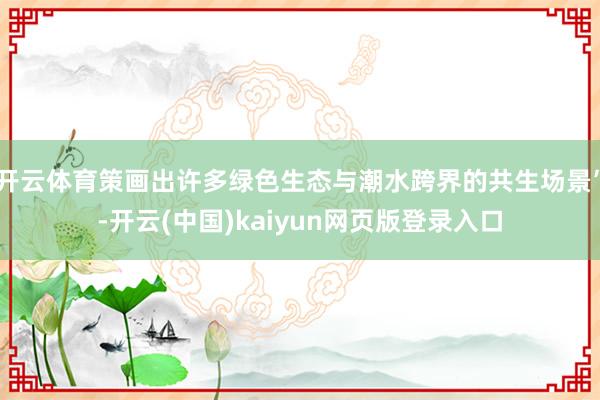 开云体育策画出许多绿色生态与潮水跨界的共生场景”-开云(中国)kaiyun网页版登录入口