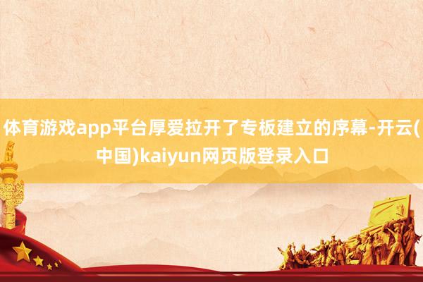 体育游戏app平台厚爱拉开了专板建立的序幕-开云(中国)kaiyun网页版登录入口