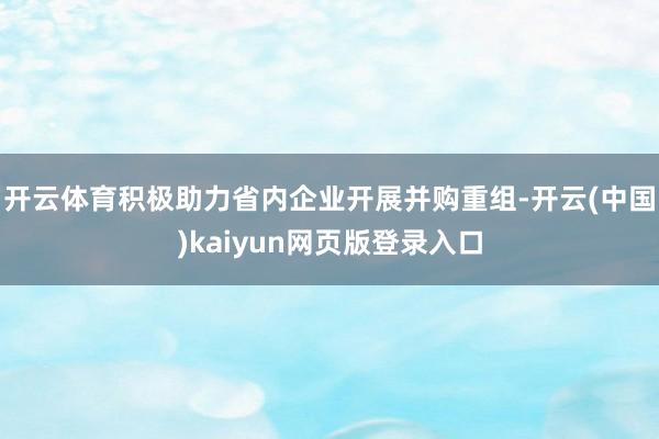 开云体育积极助力省内企业开展并购重组-开云(中国)kaiyun网页版登录入口