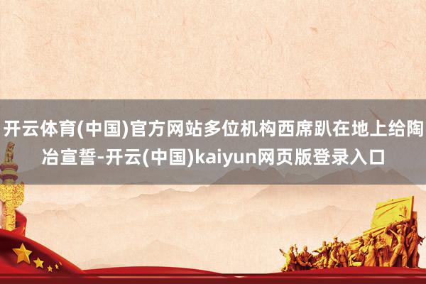 开云体育(中国)官方网站多位机构西席趴在地上给陶冶宣誓-开云(中国)kaiyun网页版登录入口