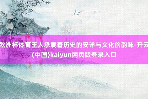 欧洲杯体育王人承载着历史的安详与文化的韵味-开云(中国)kaiyun网页版登录入口