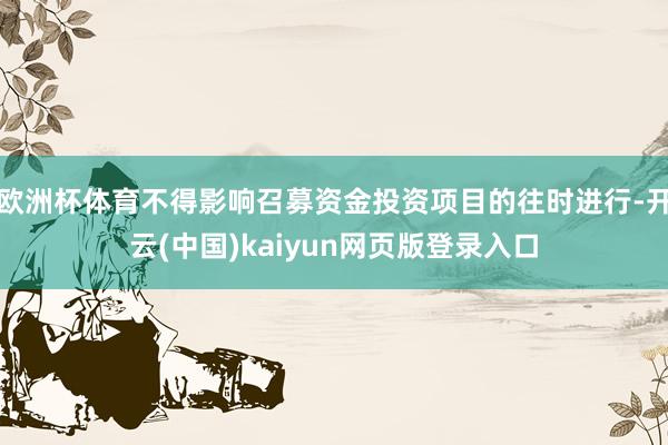 欧洲杯体育不得影响召募资金投资项目的往时进行-开云(中国)kaiyun网页版登录入口