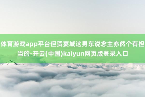 体育游戏app平台但贺宴城这男东说念主亦然个有担当的-开云(中国)kaiyun网页版登录入口