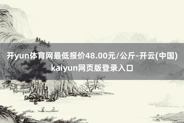 开yun体育网最低报价48.00元/公斤-开云(中国)kaiyun网页版登录入口