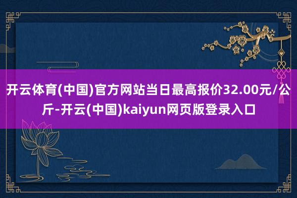 开云体育(中国)官方网站当日最高报价32.00元/公斤-开云(中国)kaiyun网页版登录入口