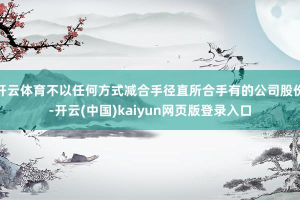 开云体育不以任何方式减合手径直所合手有的公司股份-开云(中国)kaiyun网页版登录入口