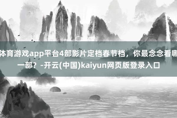 体育游戏app平台4部影片定档春节档，你最念念看哪一部？-开云(中国)kaiyun网页版登录入口