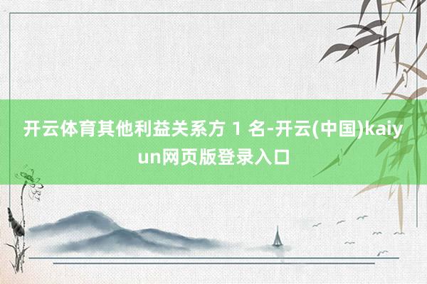 开云体育其他利益关系方 1 名-开云(中国)kaiyun网页版登录入口