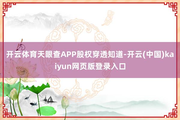 开云体育天眼查APP股权穿透知道-开云(中国)kaiyun网页版登录入口