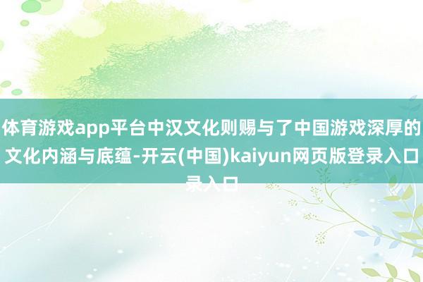 体育游戏app平台中汉文化则赐与了中国游戏深厚的文化内涵与底蕴-开云(中国)kaiyun网页版登录入口