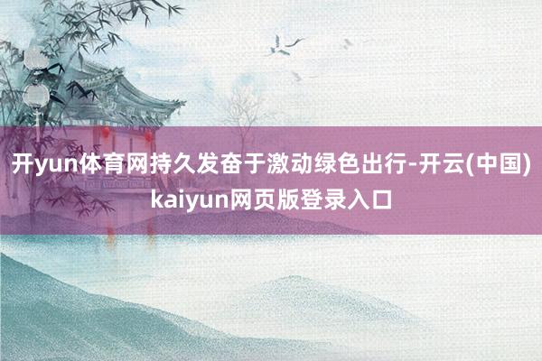 开yun体育网持久发奋于激动绿色出行-开云(中国)kaiyun网页版登录入口