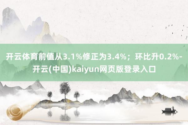 开云体育前值从3.1%修正为3.4%；环比升0.2%-开云(中国)kaiyun网页版登录入口