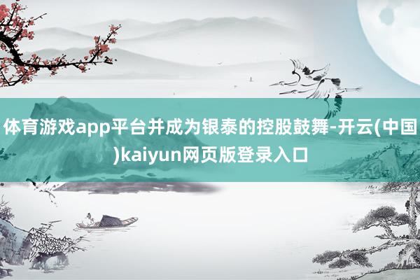 体育游戏app平台并成为银泰的控股鼓舞-开云(中国)kaiyun网页版登录入口