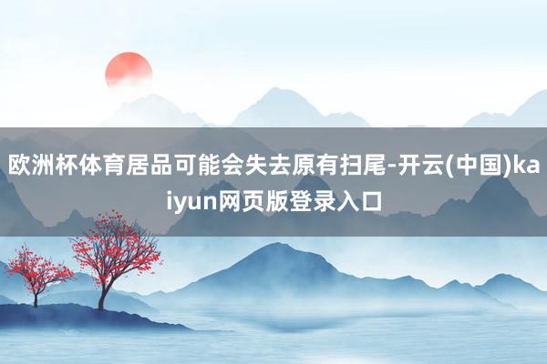 欧洲杯体育居品可能会失去原有扫尾-开云(中国)kaiyun网页版登录入口