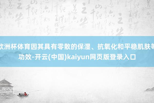 欧洲杯体育因其具有零散的保湿、抗氧化和平稳肌肤等功效-开云(中国)kaiyun网页版登录入口