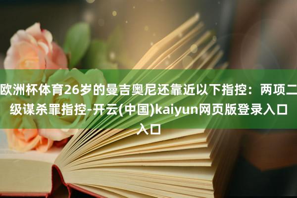 欧洲杯体育26岁的曼吉奥尼还靠近以下指控：两项二级谋杀罪指控-开云(中国)kaiyun网页版登录入口