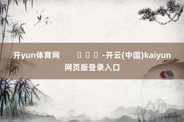 开yun体育网        			-开云(中国)kaiyun网页版登录入口