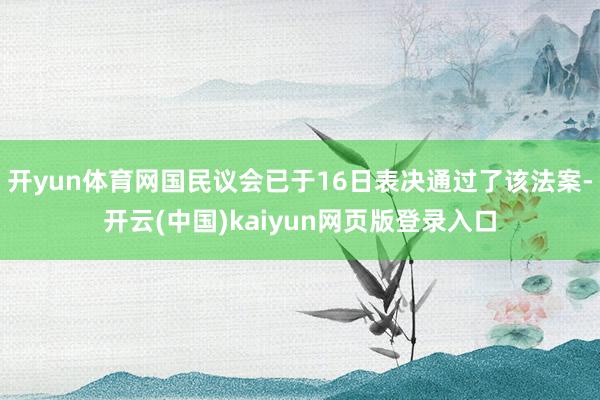 开yun体育网国民议会已于16日表决通过了该法案-开云(中国)kaiyun网页版登录入口