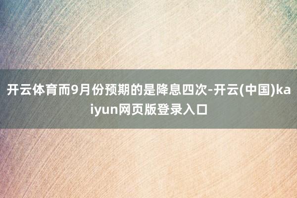 开云体育而9月份预期的是降息四次-开云(中国)kaiyun网页版登录入口