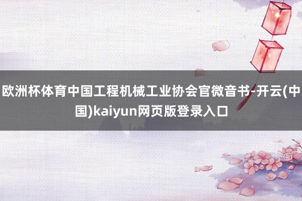 欧洲杯体育中国工程机械工业协会官微音书-开云(中国)kaiyun网页版登录入口