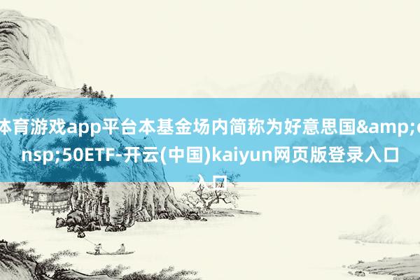 体育游戏app平台本基金场内简称为好意思国&ensp;50ETF-开云(中国)kaiyun网页版登录入口