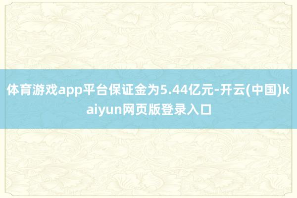 体育游戏app平台保证金为5.44亿元-开云(中国)kaiyun网页版登录入口