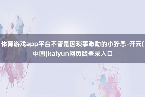 体育游戏app平台不管是因琐事激励的小狞恶-开云(中国)kaiyun网页版登录入口